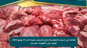 مفاجأة في أسعار اللحوم والدجاج والبيض بليبيا الأحد 27 يوليو 2025.. تعرف على التغيرات الجديدة